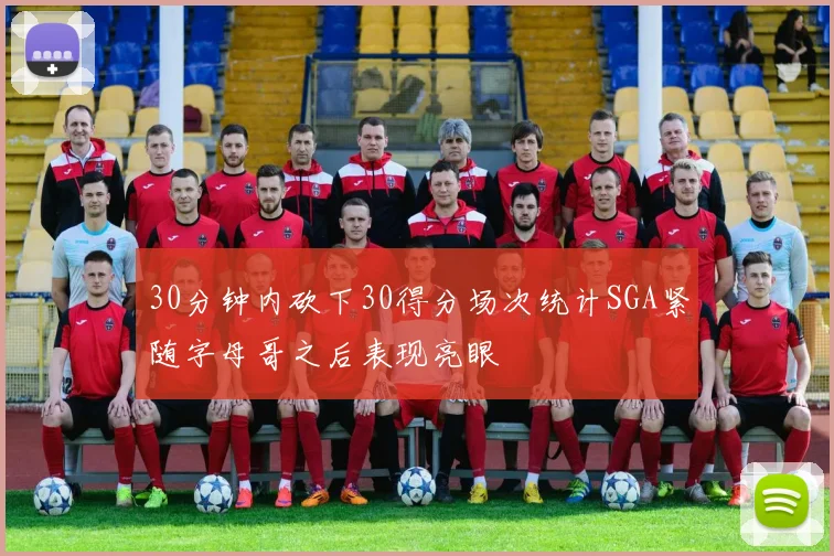 30分钟内砍下30得分场次统计SGA紧随字母哥之后表现亮眼