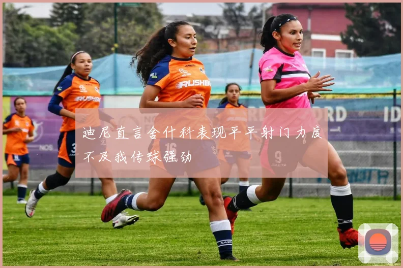 迪尼直言舍什科表现平平射门力度不及我传球强劲